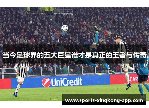 当今足球界的五大巨星谁才是真正的王者与传奇