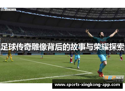 足球传奇雕像背后的故事与荣耀探索