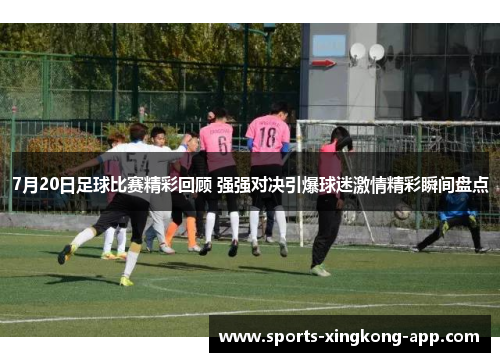 7月20日足球比赛精彩回顾 强强对决引爆球迷激情精彩瞬间盘点