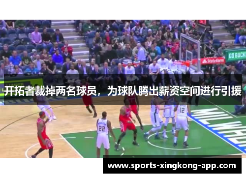 开拓者裁掉两名球员，为球队腾出薪资空间进行引援